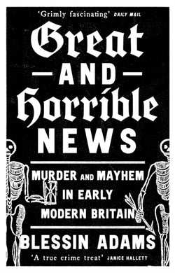 Great and Horrible News : Murder and Mayhem in Early Modern Britain-9780008500269
