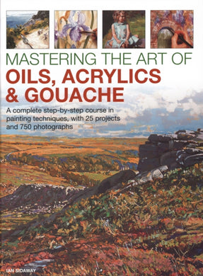 Mastering the Art of Oils, Acrylics & Gouache : A complete step-by-step course in painting techniques, with 25 projects and 750 photographs-9780754834472