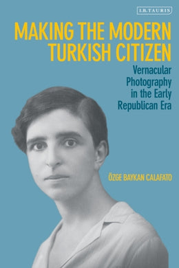 Making the Modern Turkish Citizen : Vernacular Photography in the Early Republican Era-9780755643318