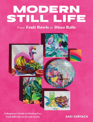 Modern Still Life: From Fruit Bowls to Disco Balls : A beginner's guide to painting fun, fresh still lifes in oil and acrylic-9780760388730