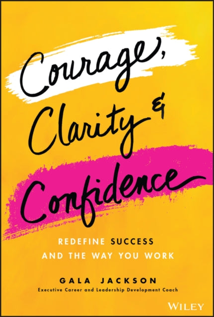 Courage, Clarity, and Confidence : Redefine Success and the Way You Work-9781119899402