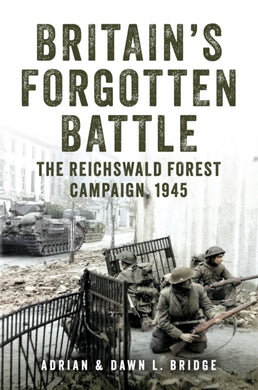 Britain's Forgotten Battle : The Reichswald Forest Campaign, 1945-9781398114913