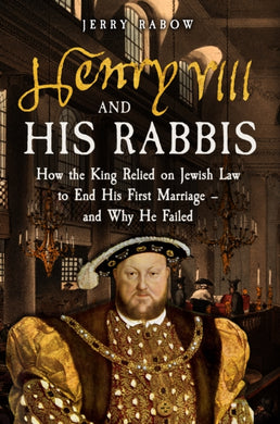 Henry VIII and his Rabbis : How the King Relied on Jewish Law to End His First Marriage '“ and Why He Failed-9781398119901