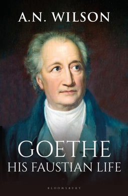 Goethe : His Faustian Life - The Extraordinary Story of Modern Germany, a Troubled Genius and the Poem that Made Our World-9781472994868