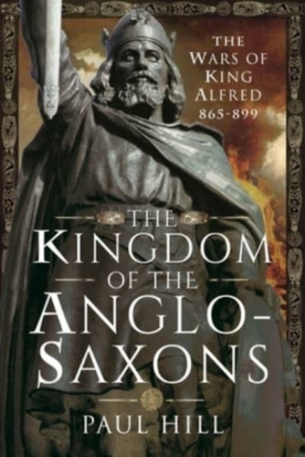 The Kingdom of the Anglo-Saxons : The Wars of King Alfred 865-899-9781526782496