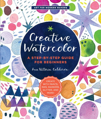 Creative Watercolor : A Step-by-Step Guide for Beginners--Create with Paints, Inks, Markers, Glitter, and More! Volume 1-9781589239692