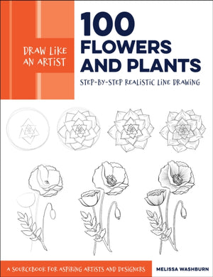 Draw Like an Artist: 100 Flowers and Plants : Step-by-Step Realistic Line Drawing * A Sourcebook for Aspiring Artists and Designers Volume 2-9781631597558