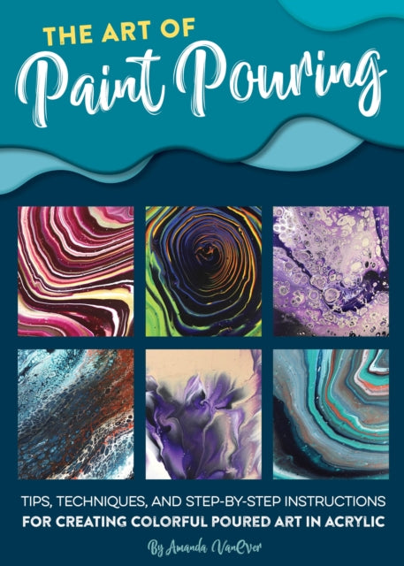 The Art of Paint Pouring : Tips, techniques, and step-by-step instructions for creating colorful poured art in acrylic-9781633227378