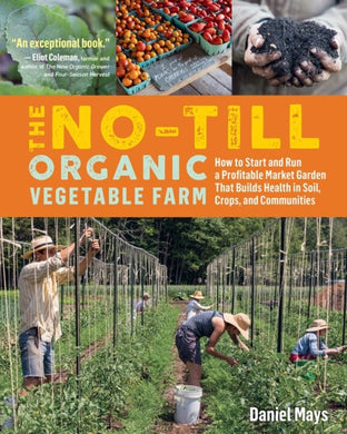 The No-Till Organic Vegetable Farm : How to Start and Run a Profitable Market Garden That Builds Health in Soil, Crops, and Communities-9781635861891