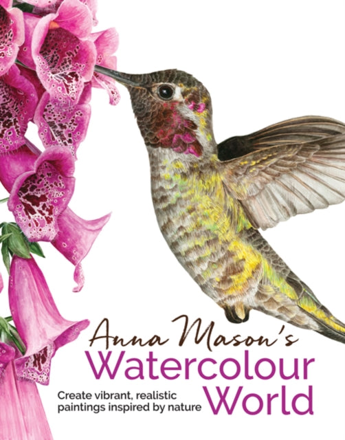 Anna Mason's Watercolour World : Create Vibrant, Realistic Paintings Inspired by Nature-9781782213475