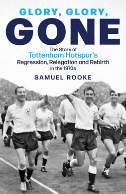 Glory, Glory, Gone : The Story of Tottenham Hotspur's Regression, Relegation and Rebirth in the 1970s-9781801504201