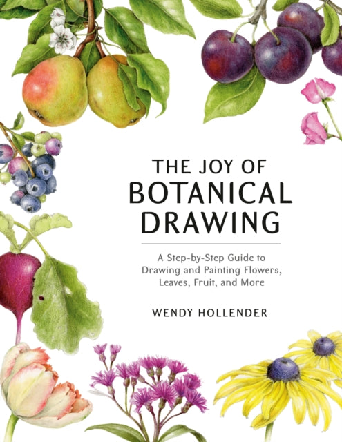 The Joy of Botanical Drawing : A Step-by-Step Guide to Drawing and Painting Flowers, Leaves, Fruit, and More-9781984856715