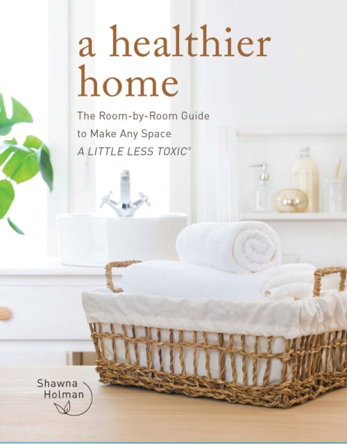 A Healthier Home : The Room by Room Guide to Make Any Space A Little Less Toxic-9780760377604