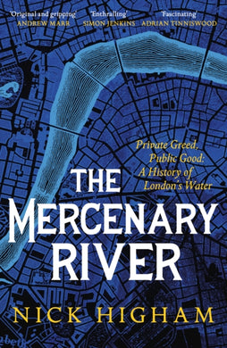 The Mercenary River : Private Greed, Public Good: A History of London's Water-9781472283863