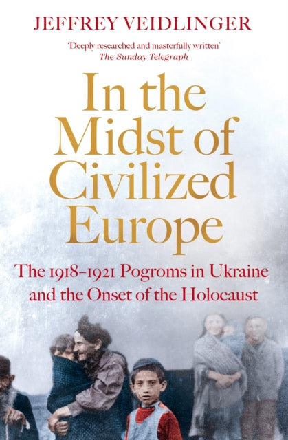 In the Midst of Civilized Europe : The 1918-1921 Pogroms in Ukraine and the Onset of the Holocaust-9781509867479